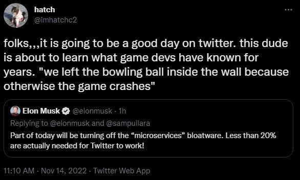 hatch folksit is going to be a good day on twitter this dude EELLN IR EIECH L BRI B G TR g years we left the bowling ball inside the wall because otherwise the game crashes Y R Part of today will be turning off the microservices bloatware Less than 20 areactually needed for Twitter to work