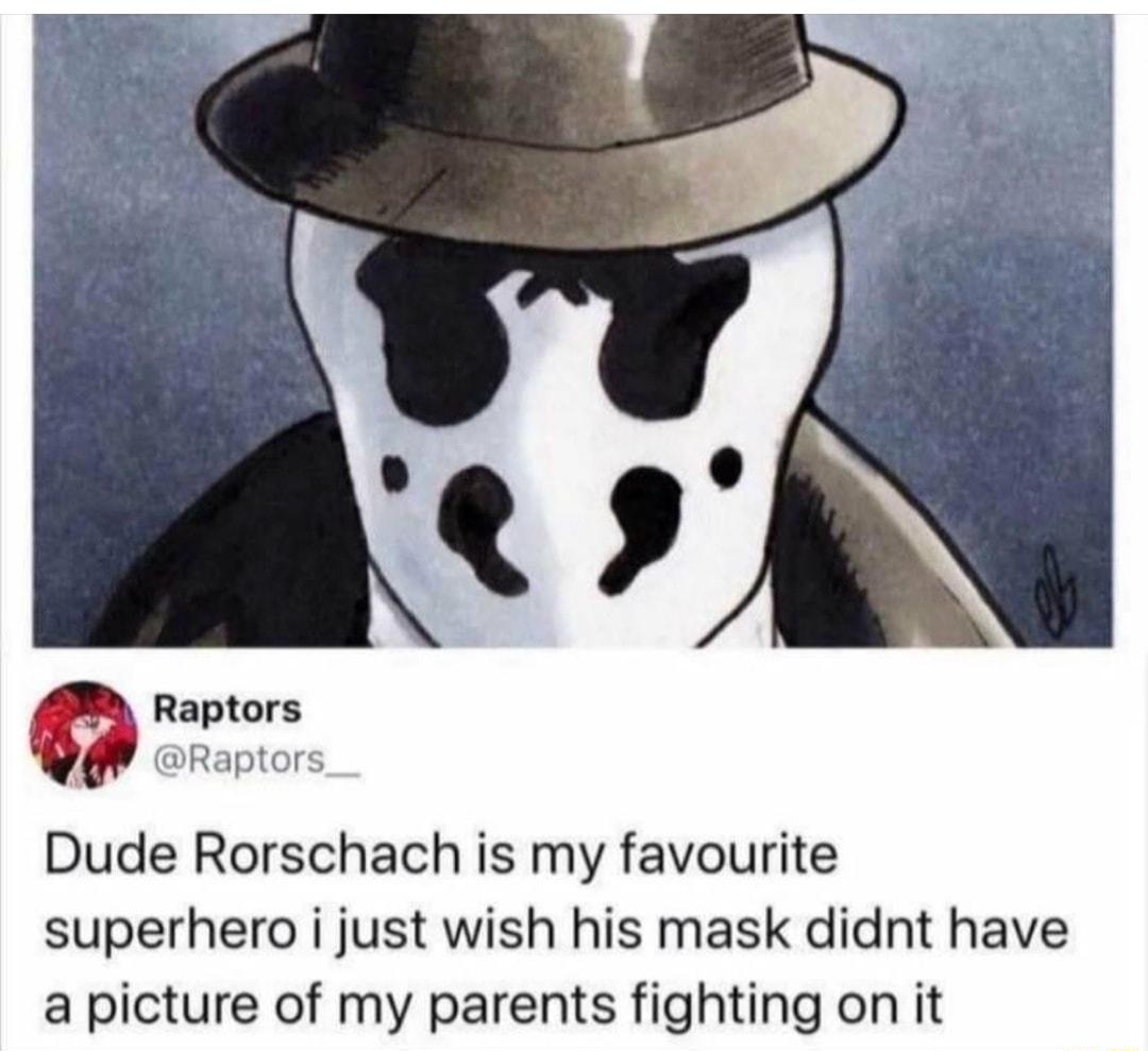 Raptors Raptors Dude Rorschach is my favourite superhero i just wish his mask didnt have a picture of my parents fighting on it