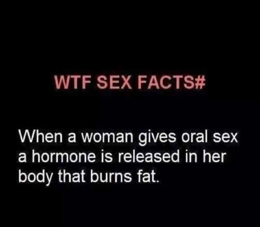 WTF SEX FACTS# When a woman gives oral sex a hormone is released in her body that burns fat.
