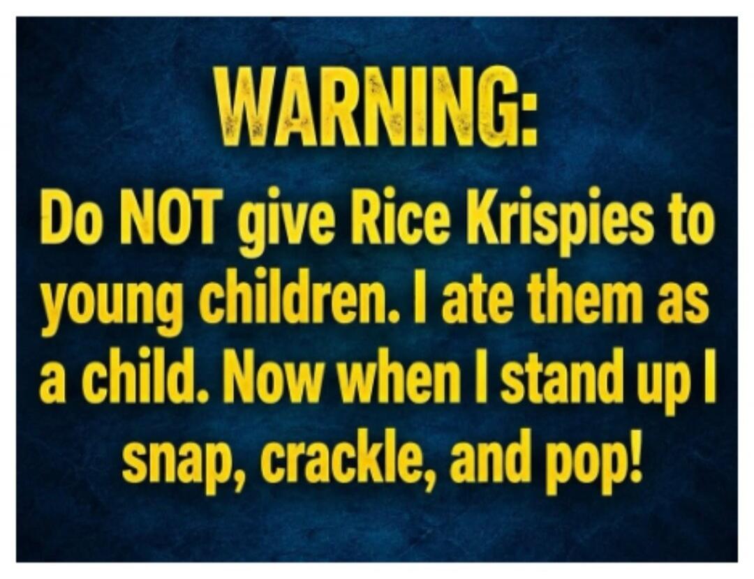 WARNING: Do NOT give Rice Krispies to young children. I ate them as a child. Now when I stand up I snap, crackle, and pop!
