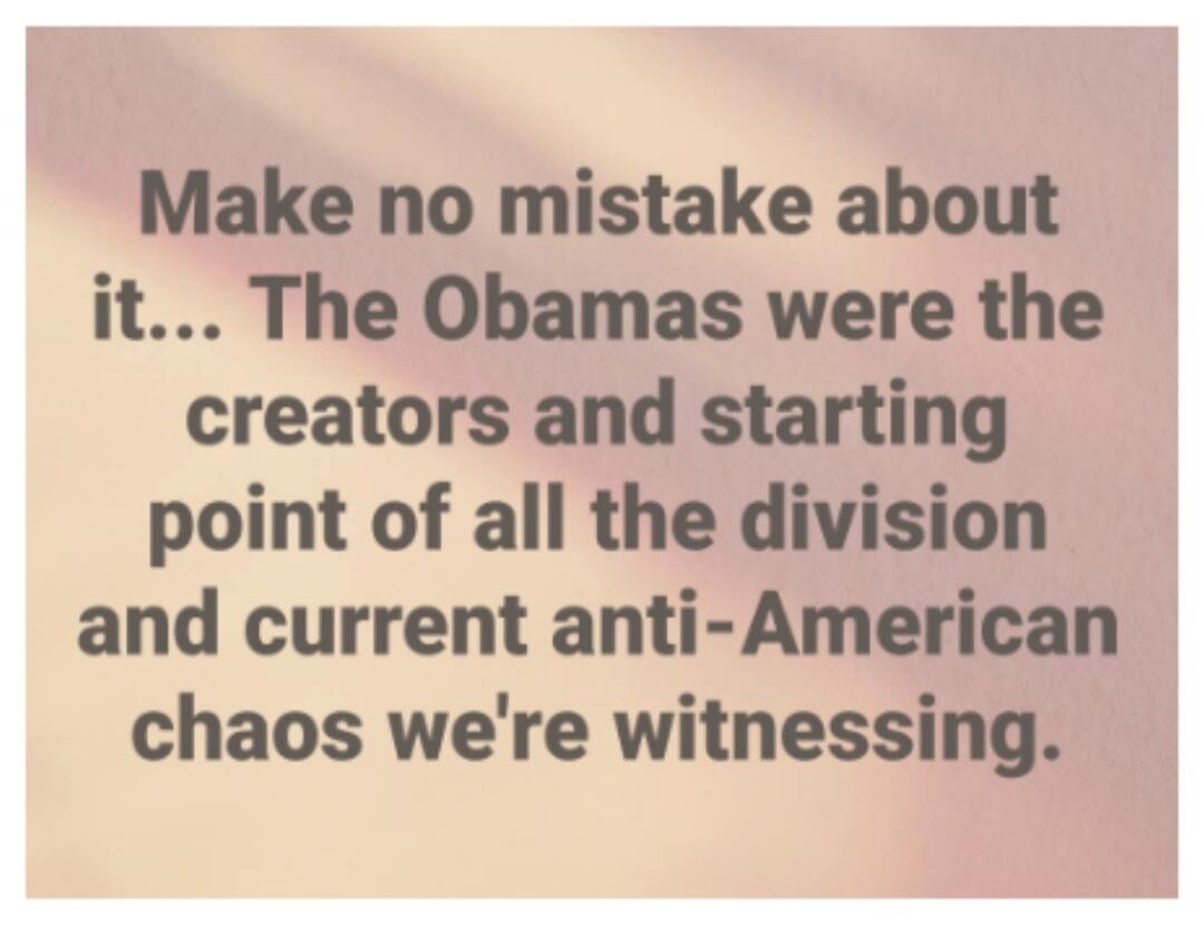 Make no mistake about it... The Obamas were the creators and starting point of all the division and current anti-American chaos we're witnessing.