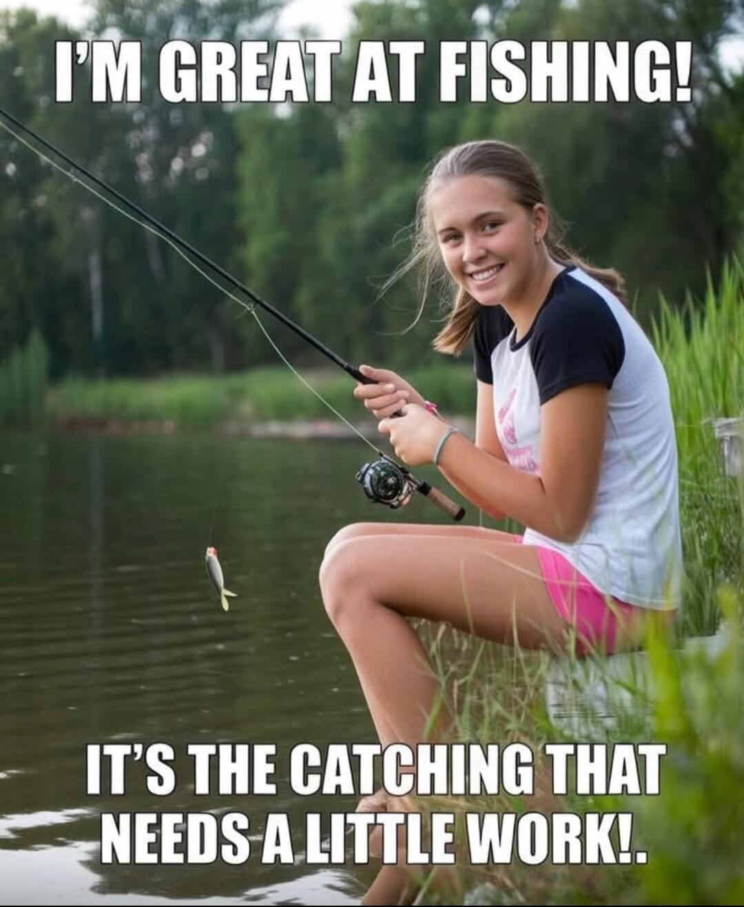 I'M GREAT AT FISHING! IT'S THE CATCHING THAT NEEDS A LITTLE WORK!.