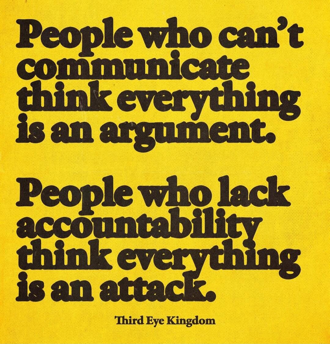 People who can't communicate think everything is an argument. People who lack accountability think everything is an attack. Third Eye Kingdom