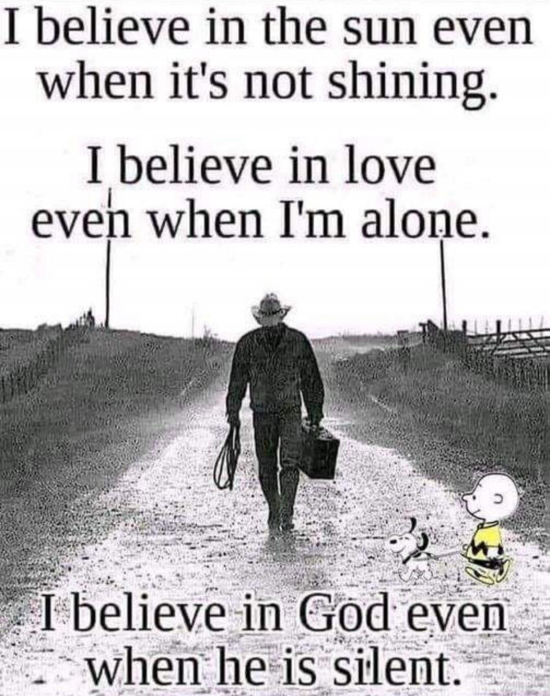 I believe in the sun even when it's not shining. I believe in love even when I'm alone. I believe in God even when he is silent.