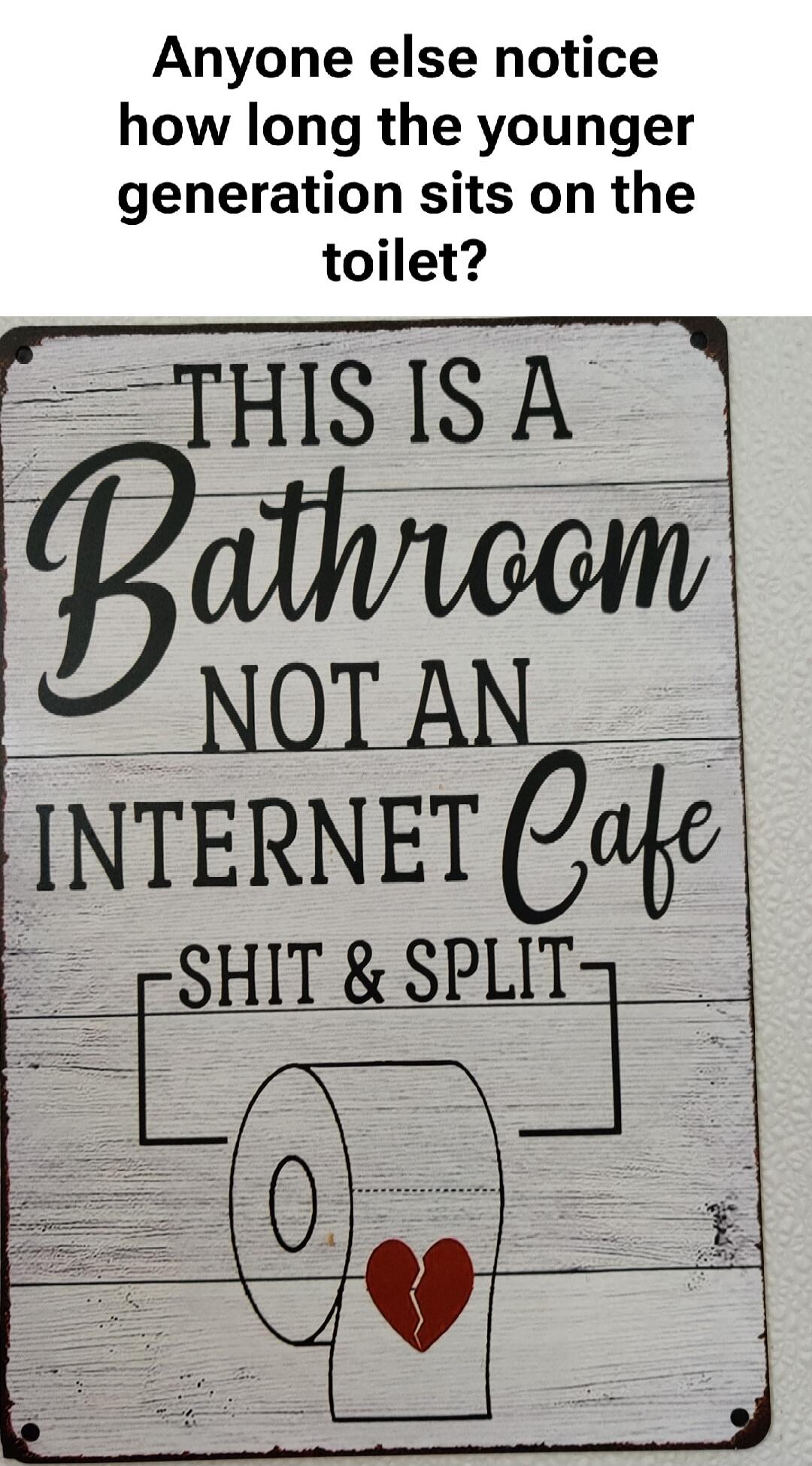 Anyone else notice how long the younger generation sits on the toilet? THIS IS A Bathroom NOT AN INTERNET Cafe [SHIT & SPLIT]