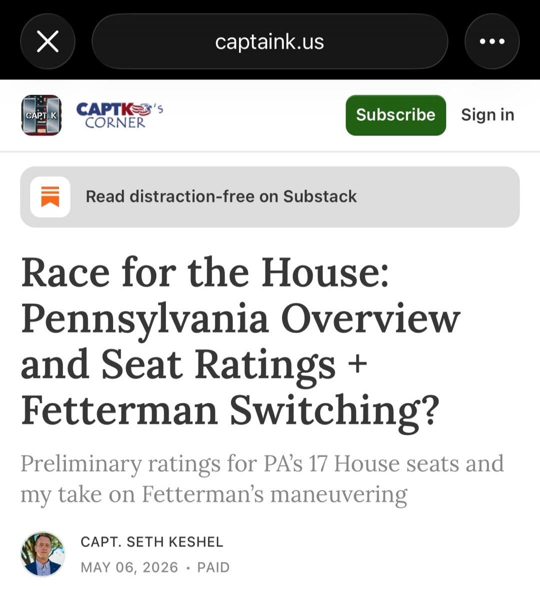 CAPT K's CORNER Read distraction-free on Substack Race for the House: Pennsylvania Overview and Seat Ratings + Fetterman Switching? Preliminary ratings for PA's 17 House seats and my take on Fetterman's maneuvering CAPT. SETH KESHEL MAY 06, 2026 PAID