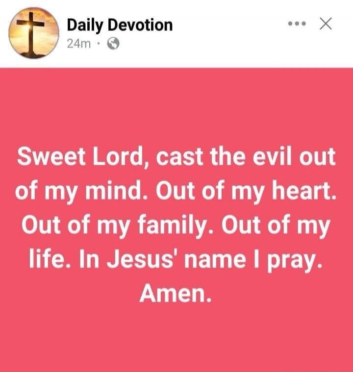 Sweet Lord, cast the evil out of my mind. Out of my heart. Out of my family. Out of my life. In Jesus' name I pray. Amen.