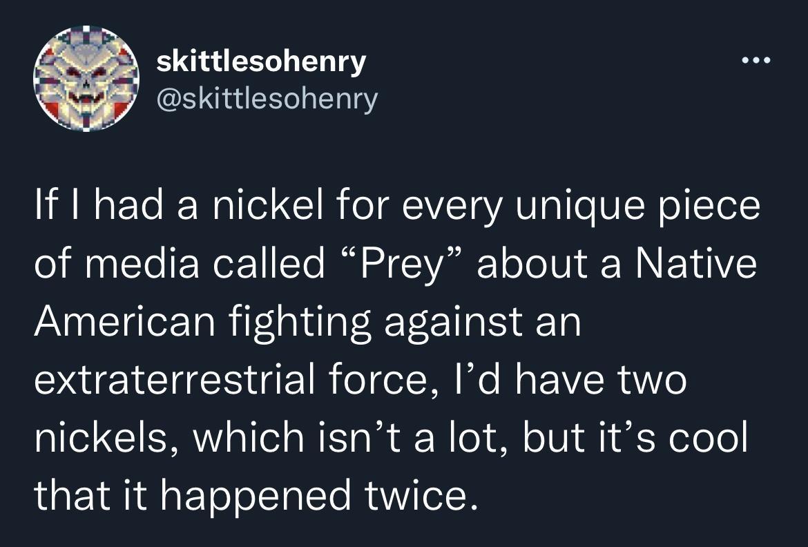 skittlesohenry skittlesohenry If had a nickel for every unique piece of media called Prey about a Native American fighting against an UG LR Tl o T Mo N g R o nickels which isnt a lot but its cool that it happened twice