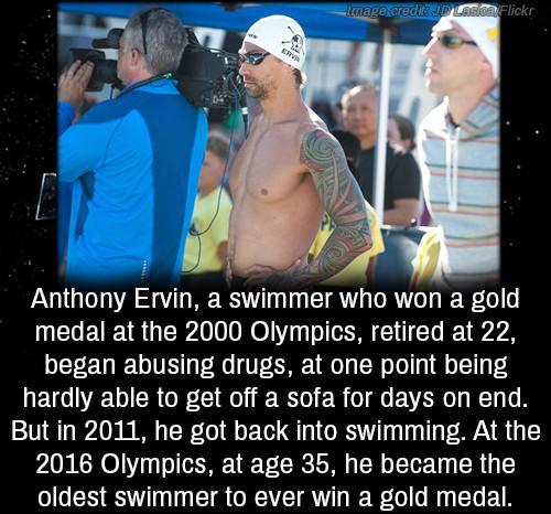 Anthony Ervin a swimmer who won a gold medal at the 2000 Olympics retired at 22 began abusing drugs at one point being HETG VDR GRL o R R o VAR N1 o 8 But in 2011 he got back into swimming At the 2016 Olympics at age 35 he became the oldest swimmer to ever win a gold medal