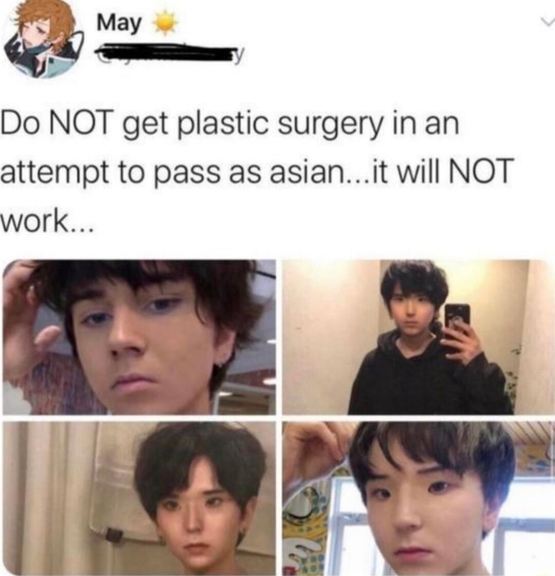 Do NOT get plastic surgery in an attempt to pass as asianit will NOT work