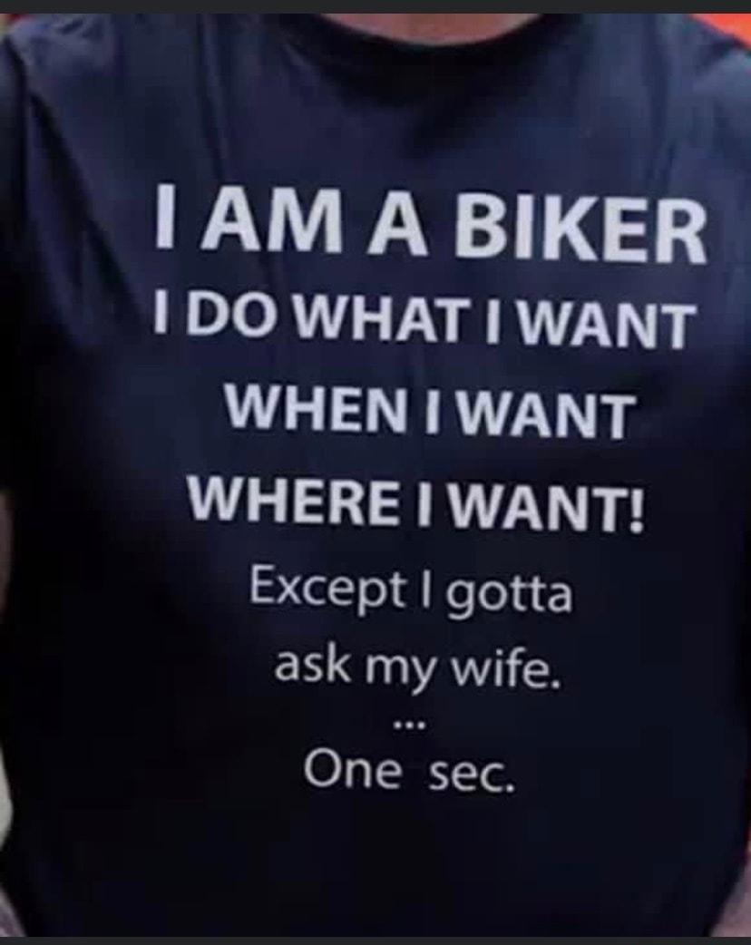 AM A BIKER DO WHAT WANT WHEN WANT WHERE WANT Except gotta ask my wife One sec