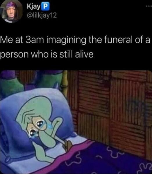 Al 4 Kjay QI Me at 3am imagining the funeral of a person who is still alive