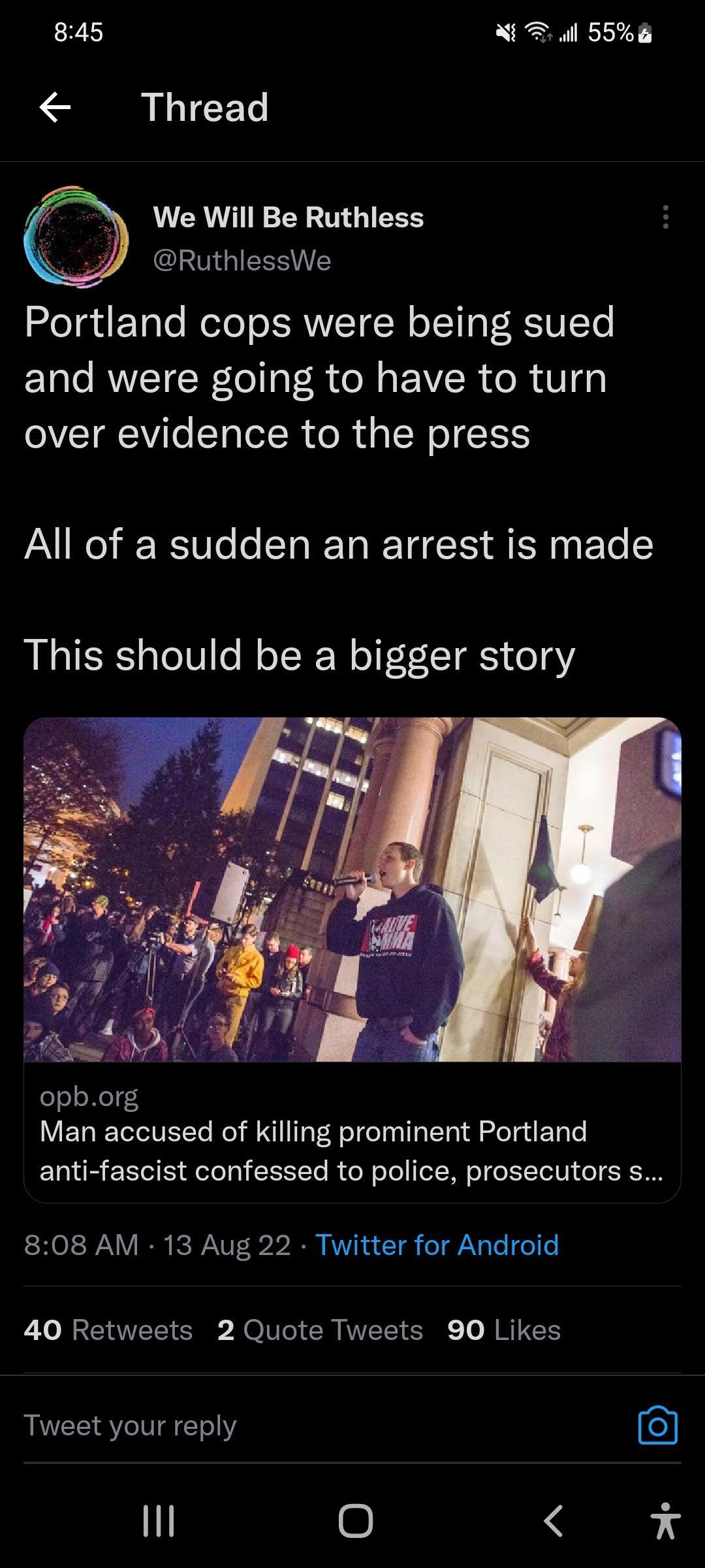 845 X l 556 LS L CET We Will Be Ruthless GSN Portland cops were being sued and were going to have to turn over evidence to the press All of a sudden an arrest is made This should be a bigger story opborg Man accused of killing prominent Portland anti fascist confessed to police prosecutors s 808 AM 13 Aug 22 Twitter for Android 40 Retweets 2 Quote Tweets 90 Likes Tweet your reply mn x
