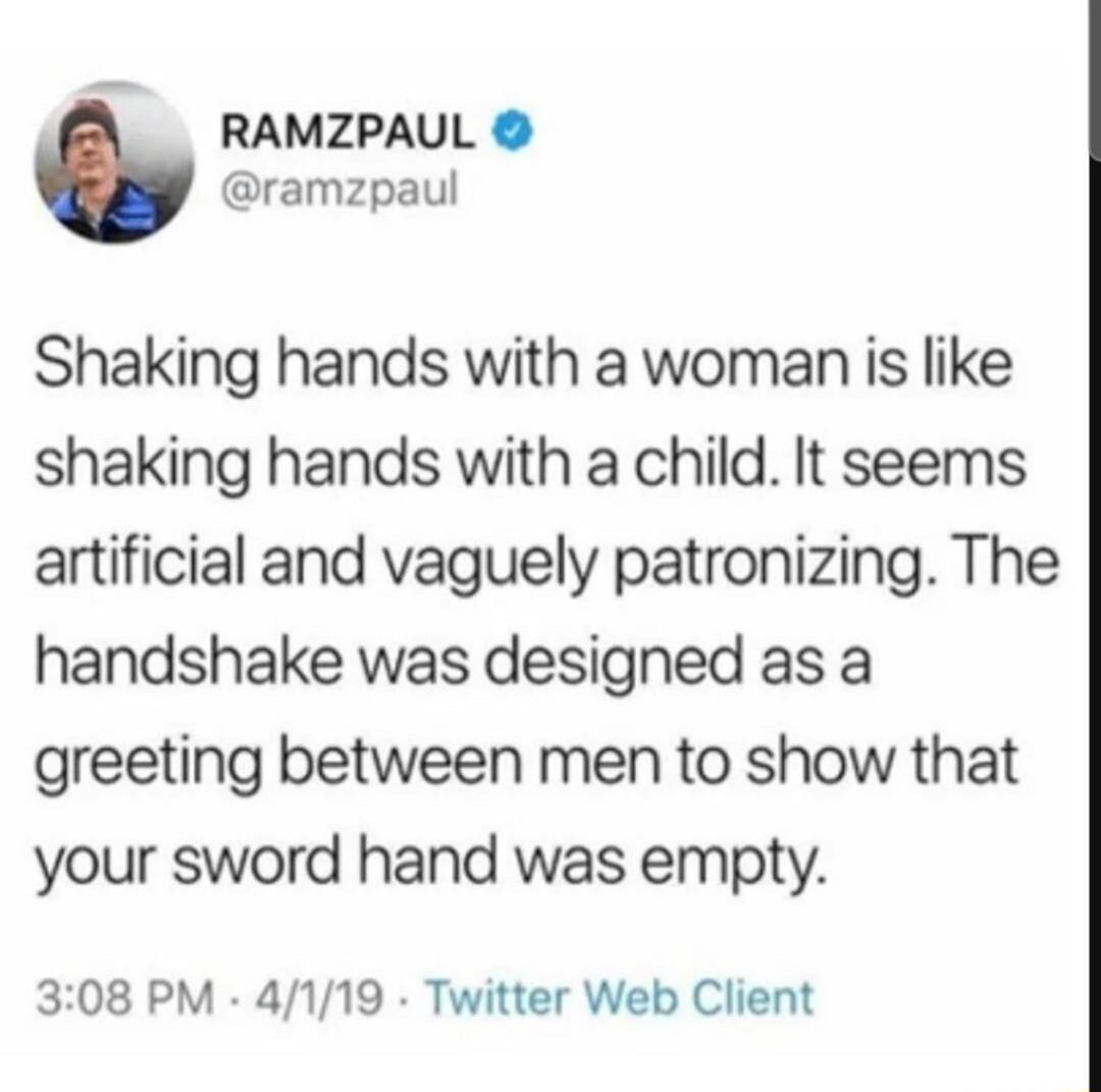RAMZPAUL ramzpaul Shaking hands with a woman is like shaking hands with a child It seems artificial and vaguely patronizing The handshake was designed as a greeting between men to show that your sword hand was empty 308 PM 4119 Twitter Web Client