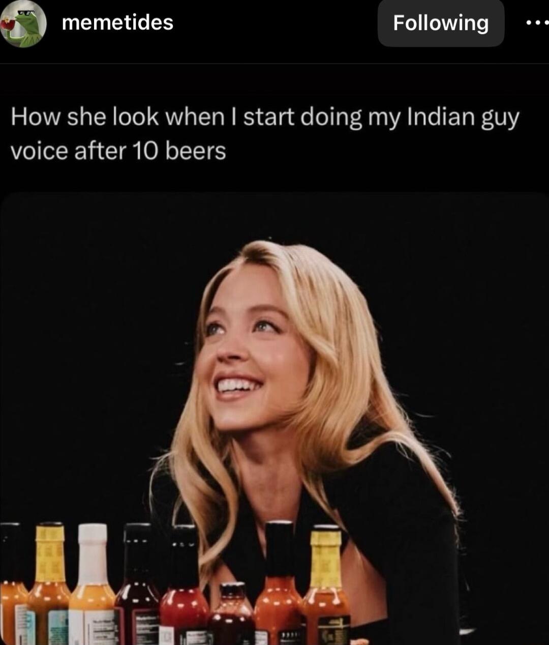 a memetides Following How she look when start doing my Indian guy voice after 10 beers