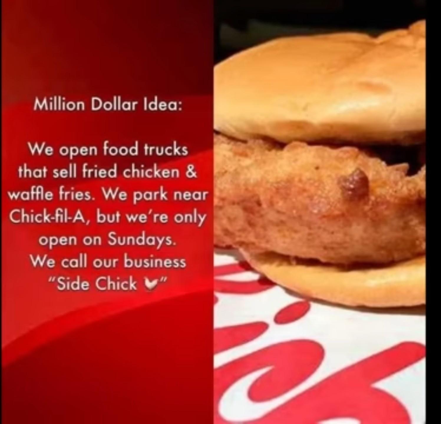 Million Dollar Idea We open food trucks that sell fried chicken 34 waffle fries We park near Chick fl A but were only open on Sundays We call our business Side Chick v