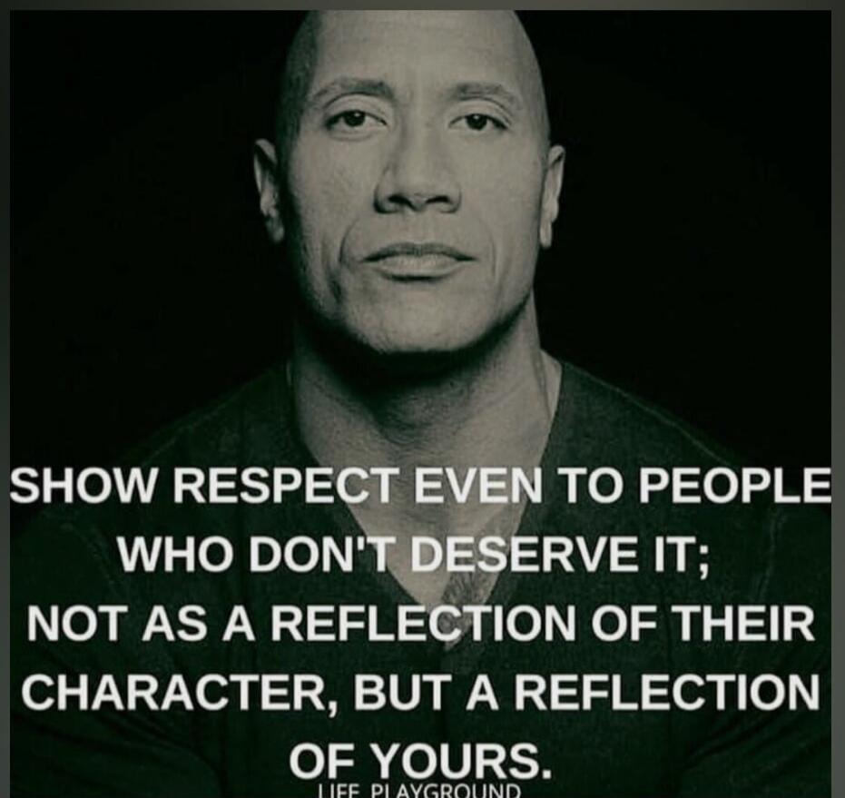 SHOW RESPECT EVEN TO PEOPLE WHO DON'T DESERVE IT; NOT AS A REFLECTION OF THEIR CHARACTER, BUT A REFLECTION OF YOURS.