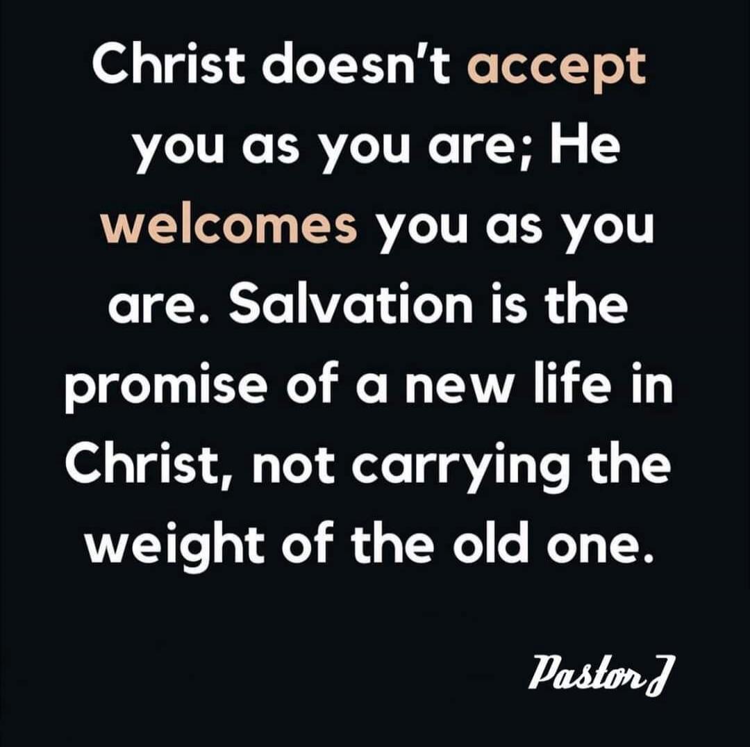 Christ doesn't accept you as you are; He welcomes you as you are. Salvation is the promise of a new life in Christ, not carrying the weight of the old one. Pastor J