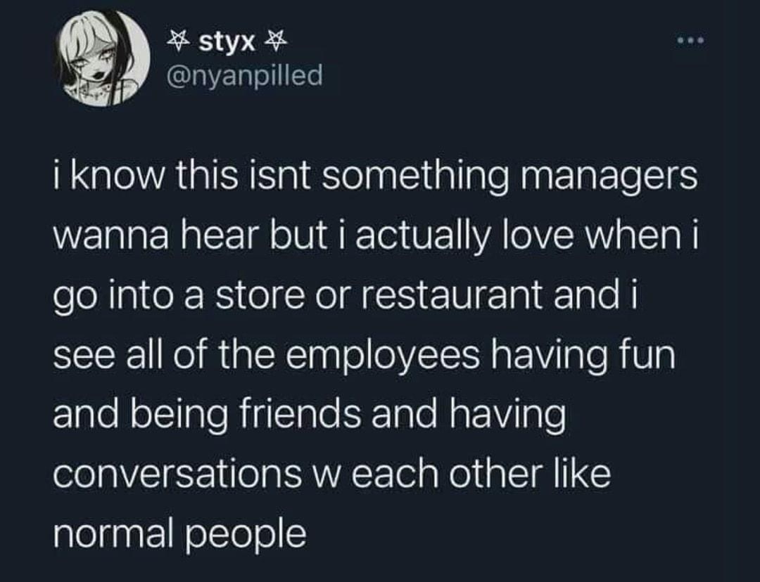 X styx nyanpilled i know this isnt something managers WERREREEdell ak VE VAR a Tl go into a store or restaurant and i see all of the employees having fun EleRelTaleRiglslale SETale RaE W lgle conversations w each other like normal people 724 PM 4822 Twitter for iPhone 116K Retweets 608 Quote Tweets 888K Likes