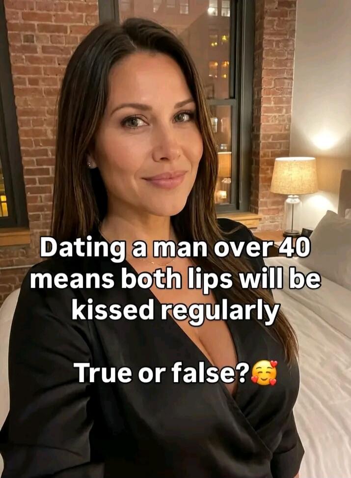 Dating a man over 40 means both lips will be kissed regularly True or false? 🥰