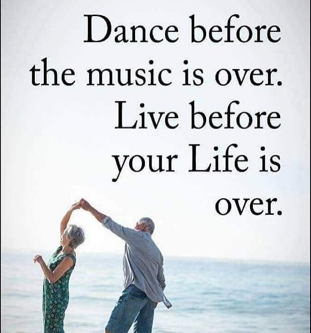 Dance before the music is over. Live before your Life is over.