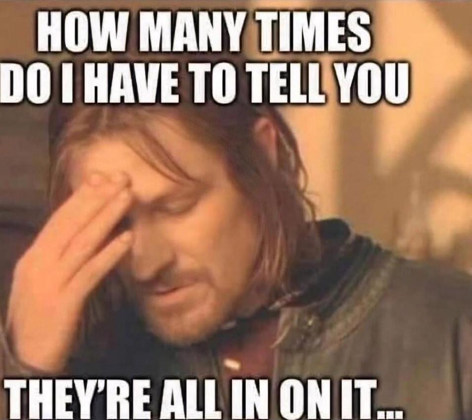 HOW MANY TIMES DO I HAVE TO TELL YOU THEY'RE ALL IN ON IT...