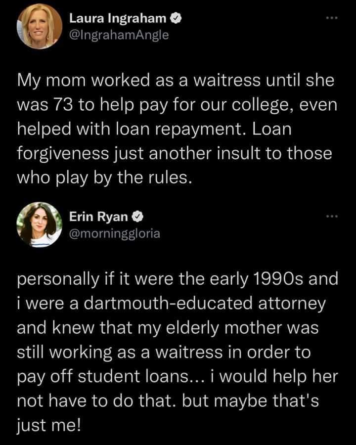 EMENNEE L ENY IngrahamAngle My mom worked as a waitress until she WEISIECR R a1 o W oV el deI oTo STCANIVZT ol helped with loan repayment Loan forgiveness just another insult to those Walol ol WA VAT LN GUIISER Erin Ryan 4 morninggloria personally if it were the early 1990s and RVETCR e EoTaiaaoVidaleTe Wlet 1To RYu o gal Il M LA E VA1 o T g YA el da STVVEET still working as a waitress in order to