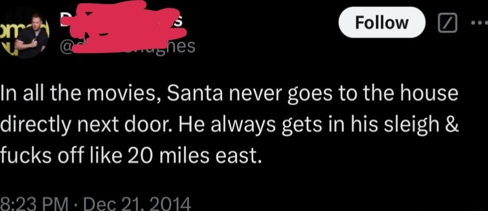 o e Bes In all the movies Santa never goes to the house directly next door He always gets in his sleigh fucks off like 20 miles east 23 PM Dex 014