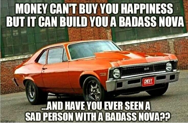 MONEY CAN'T BUY YOU HAPPINESS BUT IT CAN BUILD YOU A BADASS NOVA ...AND HAVE YOU EVER SEEN A SAD PERSON WITH A BADASS NOVA??