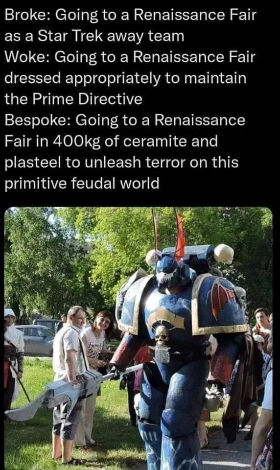 Broke Going to a Renaissance Fair ERERSI ET TR EVACE L CRICTeI T R RN A T BT T Tl R TS eETTe REToToToTo I A G N E T 113 the Prime Directive Bespoke Going to a Renaissance Fair in 400kg of ceramite and SERCEIRVGIEEE L R ETCTE RG primitive feudal world