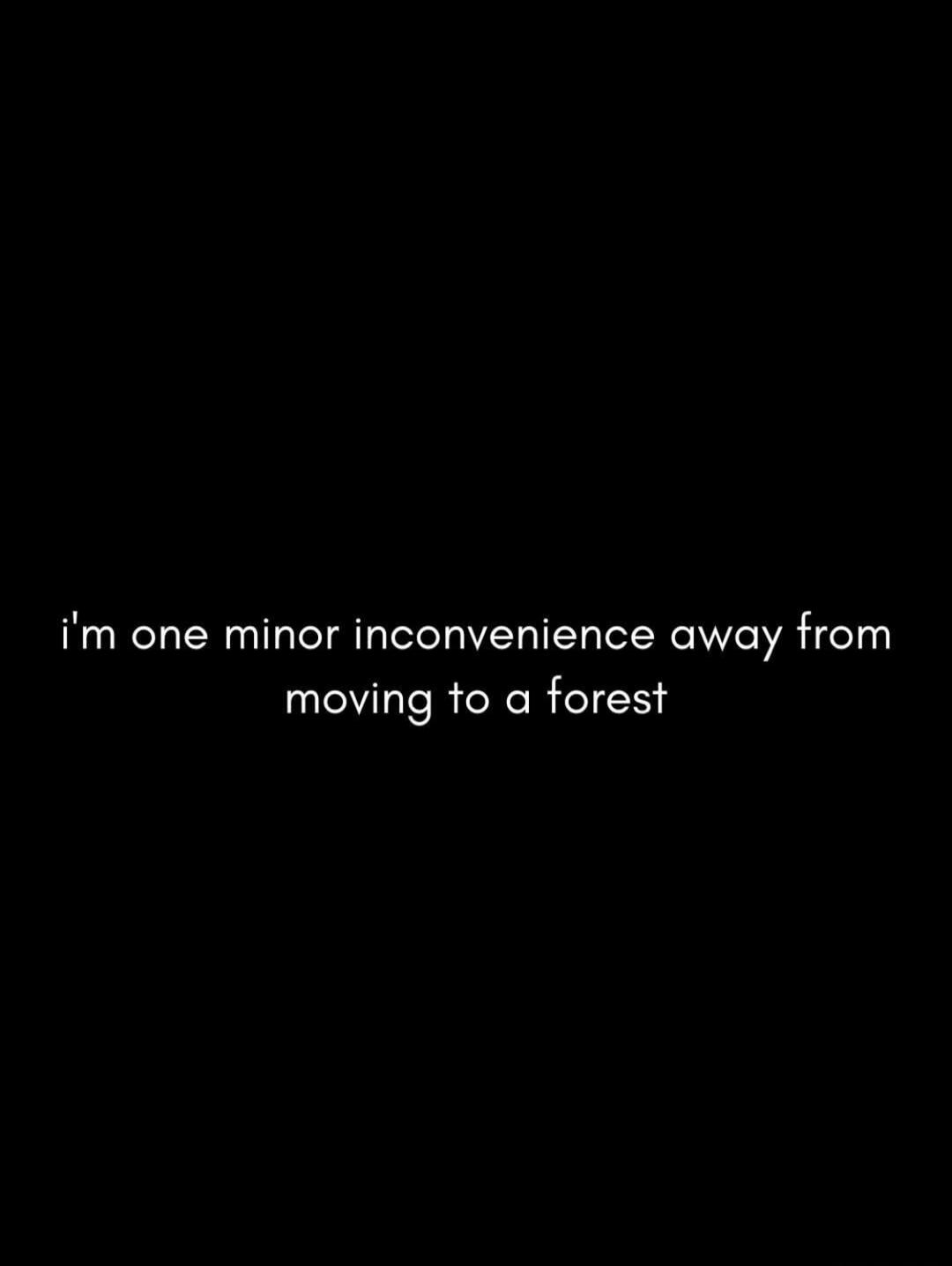 i'm one minor inconvenience away from moving to a forest