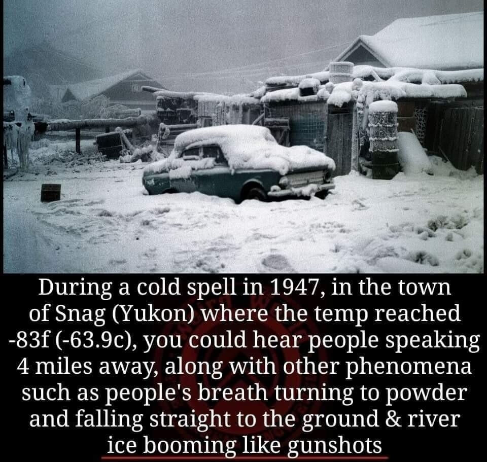 During a cold spell in 1947 in the town of Snag Yukon where the temp reached 83f 639 you could hear people speaking 4 miles away along with other phenomena such as peoples breath turning to powder and falling straight to the ground river ice b ing like gunshots weirdworldinsta