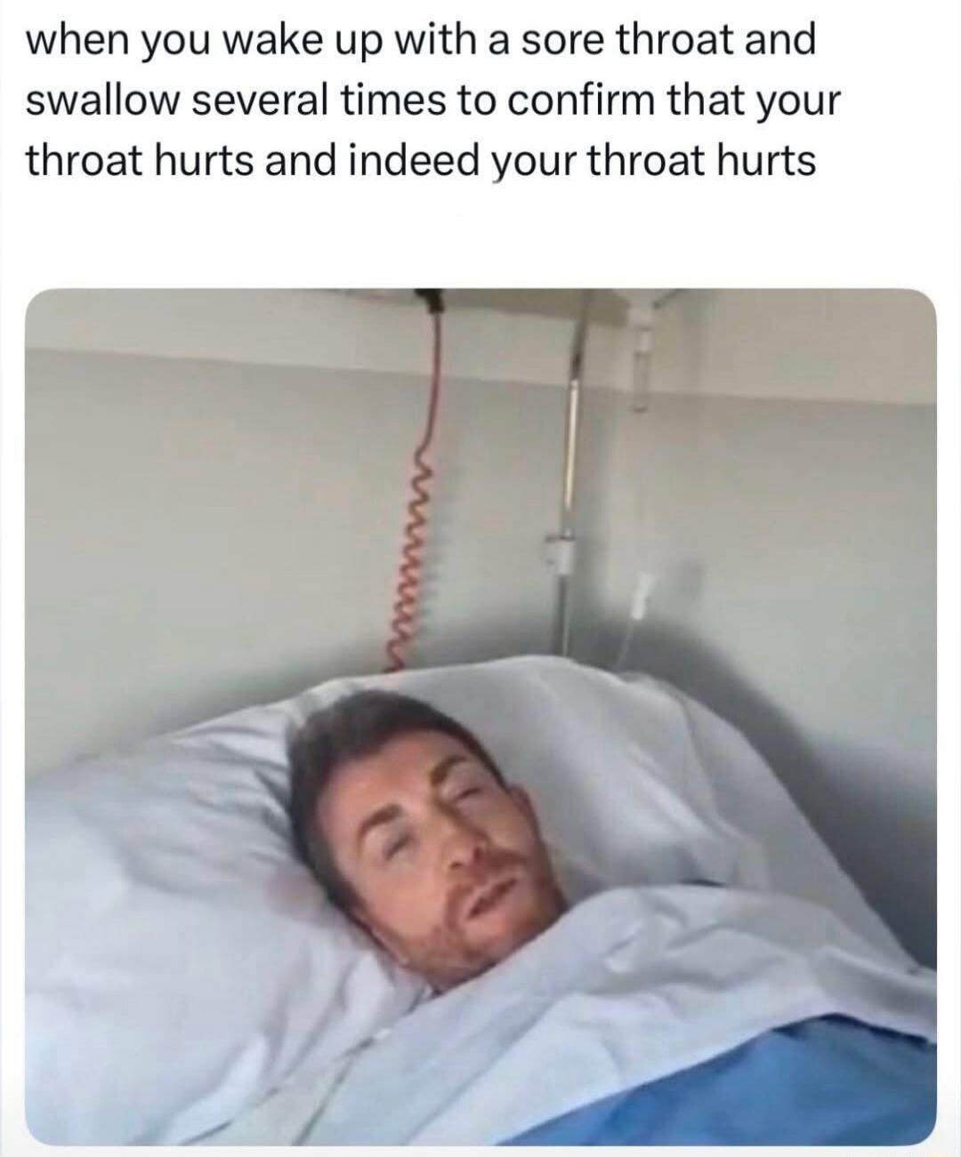 when you wake up with a sore throat and swallow several times to confirm that your throat hurts and indeed your throat hurts