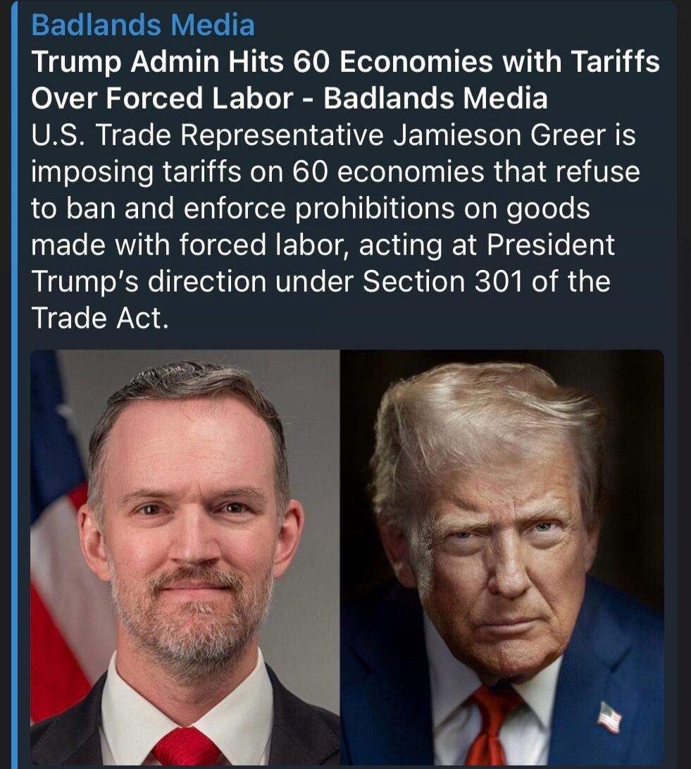 Badlands Media Trump Admin Hits 60 Economies with Tariffs Over Forced Labor - Badlands Media U.S. Trade Representative Jamieson Greer is imposing tariffs on 60 economies that refuse to ban and enforce prohibitions on goods made with forced labor, acting at President Trump's direction under Section 301 of the Trade Act.