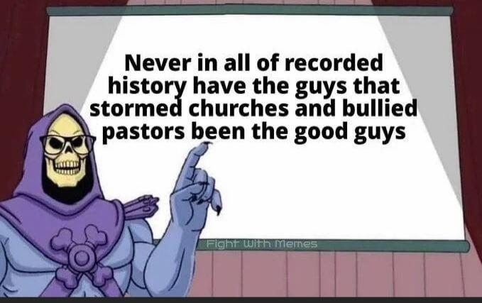 Never in all of recorded history have the guys that stormed churches and bullied pastors been the good guys