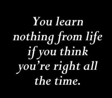 You learn nothing from life if you think you're right all the time.