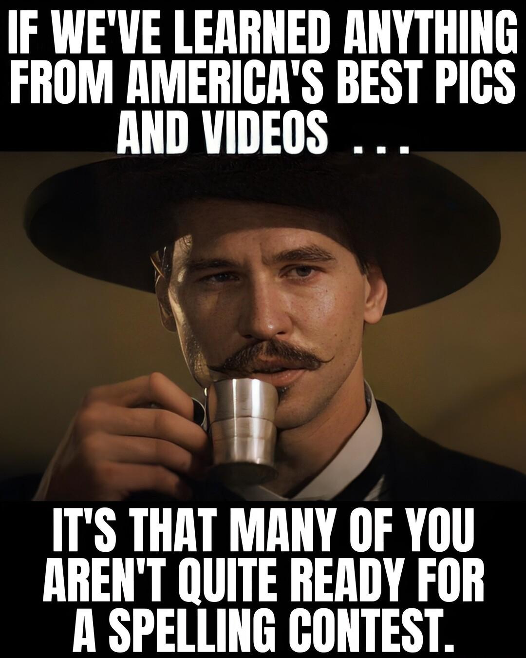 IF WEVE LEARNED ANYTHING FROM AMERIGAS BEST PICS AND VIDEOS E ITS THAT MANY OF YOU ARENT QUITE READY FOR R SPELLING CONTEST