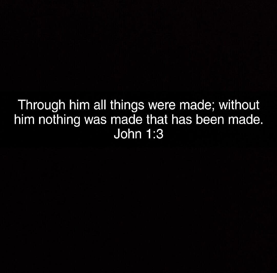 Through him all things were made; without him nothing was made that has been made. John 1:3