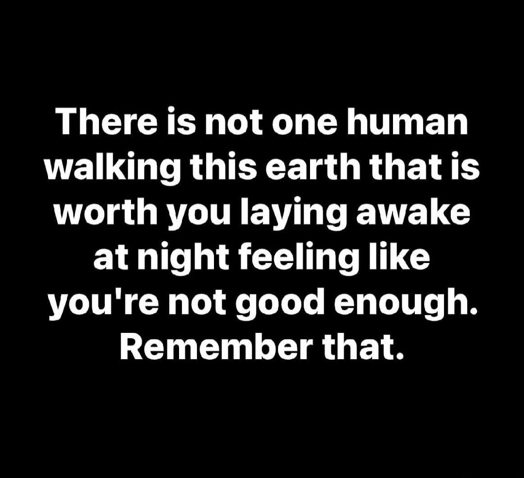 There is not one human walking this earth that is worth you laying awake at night feeling like you're not good enough. Remember that.