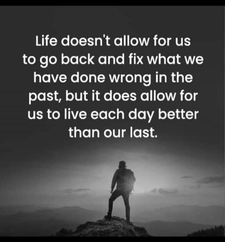 Life doesn't allow for us to go back and fix what we have done wrong in the past, but it does allow for us to live each day better than our last.