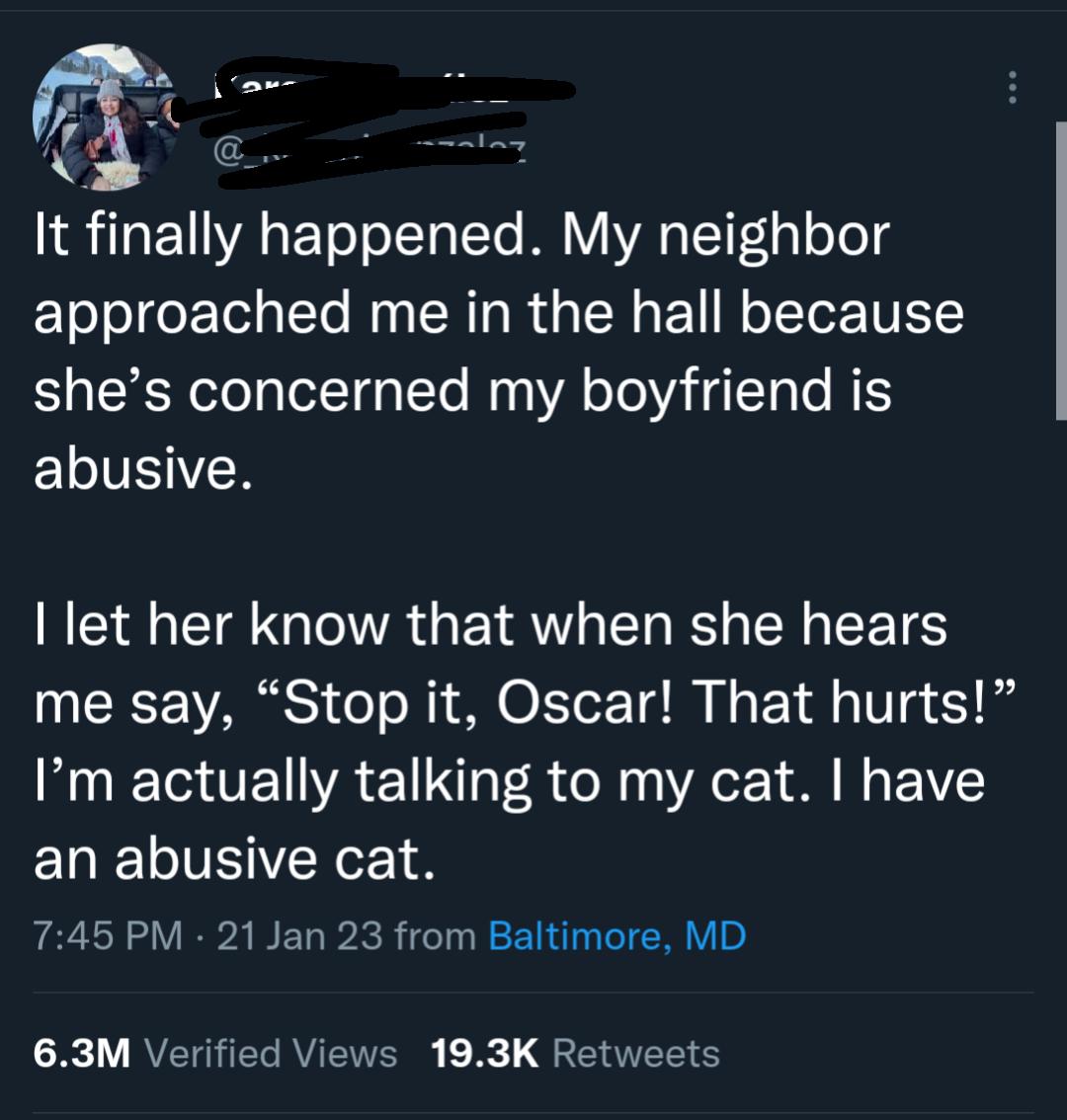 It finally happened My neighbor approached me in the hall because shes concerned my boyfriend is ELIEIER I let her know that when she hears RS T N MO L To Td R I EY A V 510 Im actually talking to my cat have an abusive cat 745 PM 21 Jan 28 from Baltimore MD X AVERERRVEERS L E RS