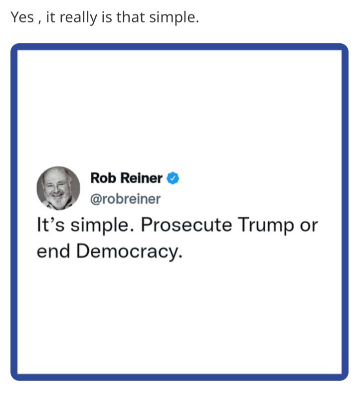 Yes it really is that simple Rob Reiner robreiner Its simple Prosecute Trump or end Democracy