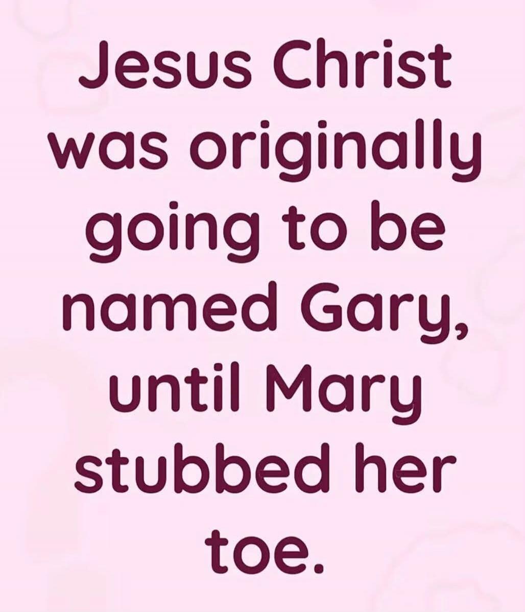 Jesus Christ was originally going to be named Gary, until Mary stubbed her toe.