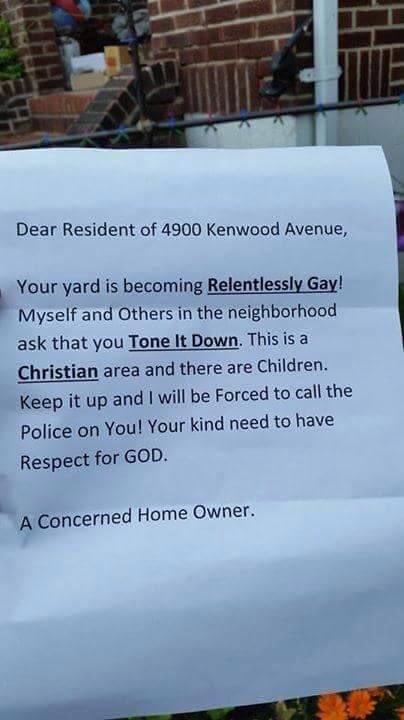 Dear Resident of 4900 Kenwood Avenue Your yard is becoming Relentlessly Gay Myself and Others in the neighborhood ask that you Tone It Down This is a n area and there are Children Keep it up and will be Forced to call the Police on You Your kind need to have Respect for GOD A Concerned Home owner