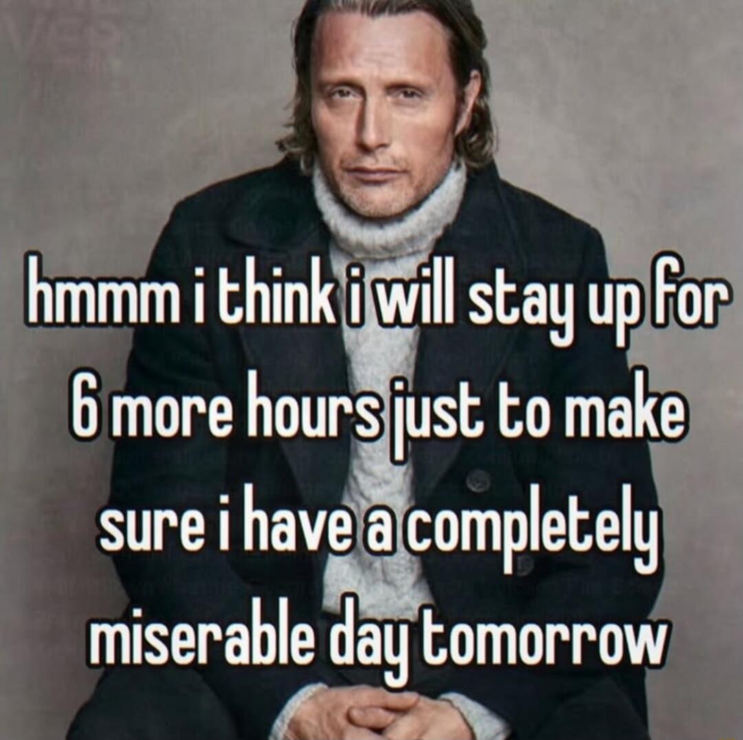 hmmm i think i will stay up for 6 more hours just to make sure i have a completely miserable day tomorrow
