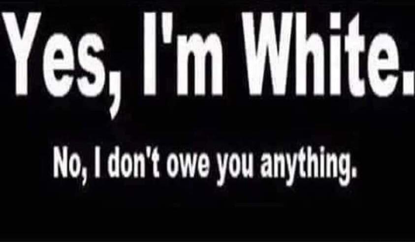 Yes, I'm White. No, I don't owe you anything.