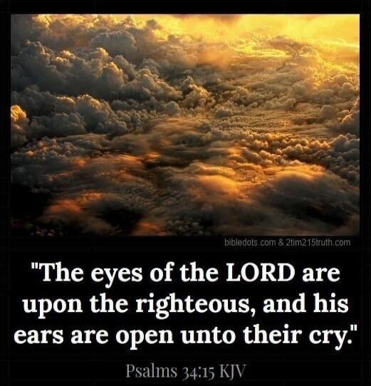 The eyes of the LORD are upon the righteous, and his ears are open unto their cry. Psalms 34:15 KJV