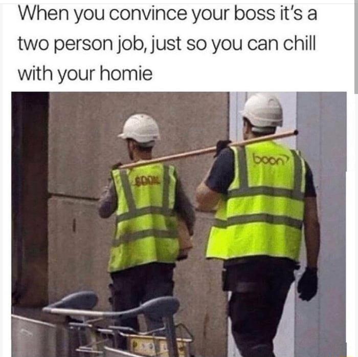 When you convince your boss its a two person job just so you can chill with your homie