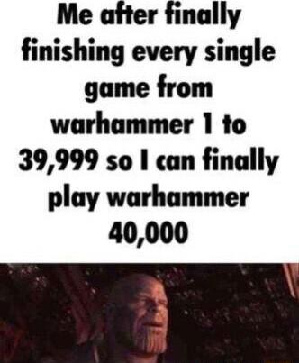 Me after finally finishing every single game from warhammer 1 to 39999 so can finally play warhammer 40000