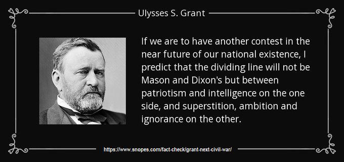 Ulysses S Grant If we are to have another contest in the near future of our national existence predict that the dividing line will not be Mason and Dixons but between patriotism and intelligence on the one side and superstition ambition and ignorance on the other hitpshwwnopescomfactcheckigrantnext civilvarl